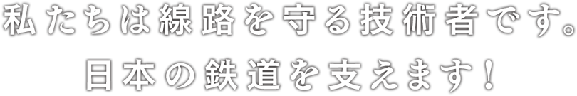私たちは線路を守る技術者です。日本の鉄道を支えます！